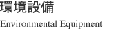 環境設備 Environmental Equipment